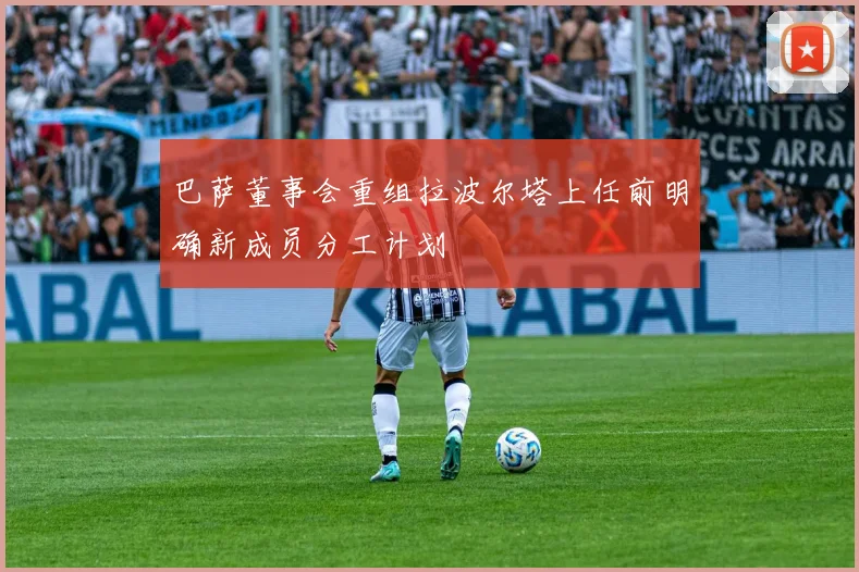 巴萨董事会重组拉波尔塔上任前明确新成员分工计划