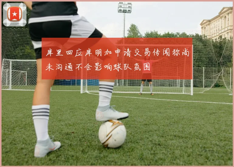 库里回应库明加申请交易传闻称尚未沟通不会影响球队氛围