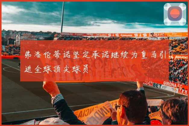 弗洛伦蒂诺坚定承诺继续为皇马引进全球顶尖球员
