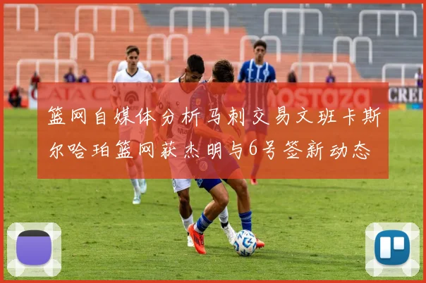 篮网自媒体分析马刺交易文班卡斯尔哈珀篮网获杰明与6号签新动态