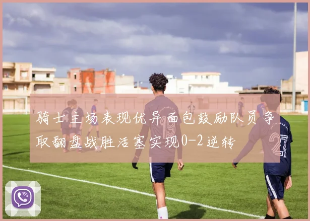 骑士主场表现优异面包鼓励队员争取翻盘战胜活塞实现0-2逆转