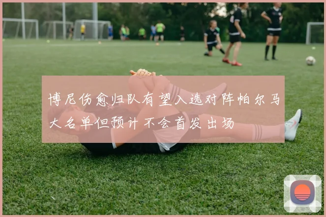 博尼伤愈归队有望入选对阵帕尔马大名单但预计不会首发出场
