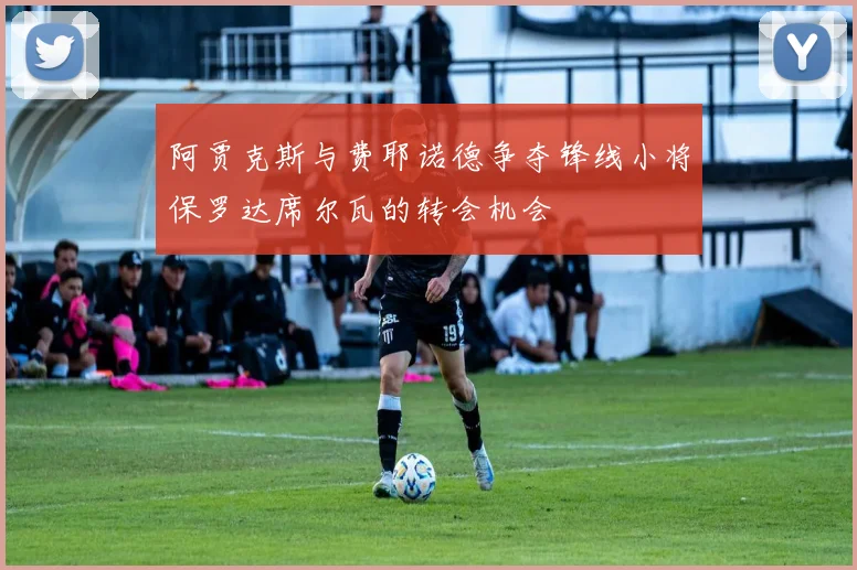 阿贾克斯与费耶诺德争夺锋线小将保罗达席尔瓦的转会机会