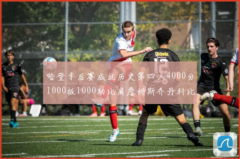 哈登季后赛成就历史第四人4000分1000板1000助比肩詹姆斯乔丹科比