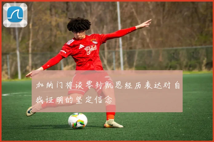 加纳门将谈零封凯恩经历表达对自我证明的坚定信念