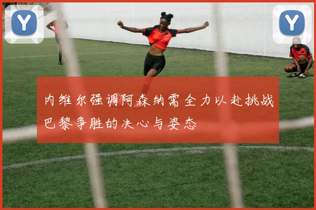 内维尔强调阿森纳需全力以赴挑战巴黎争胜的决心与姿态