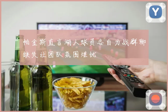 帕金斯直言湖人球员各自为战群聊缺失让团队氛围堪忧