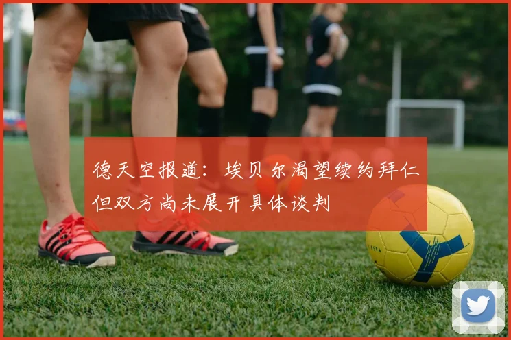 德天空报道：埃贝尔渴望续约拜仁但双方尚未展开具体谈判