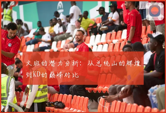 文班的潜力分析：从总统山的辉煌到KD的巅峰对比