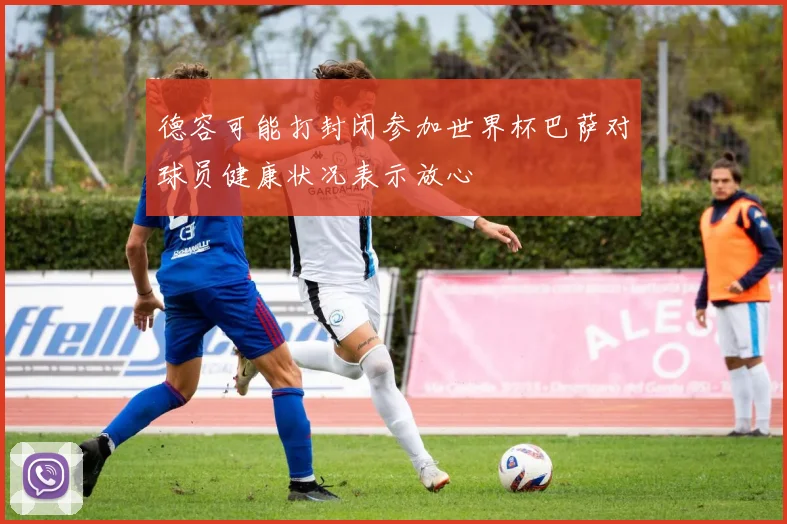 德容可能打封闭参加世界杯巴萨对球员健康状况表示放心