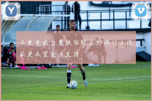 卡里克成为曼联临时主帅热门人选获更衣室全力支持