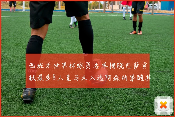 西班牙世界杯球员名单揭晓巴萨贡献最多8人皇马未入选阿森纳紧随其后3人并列第二