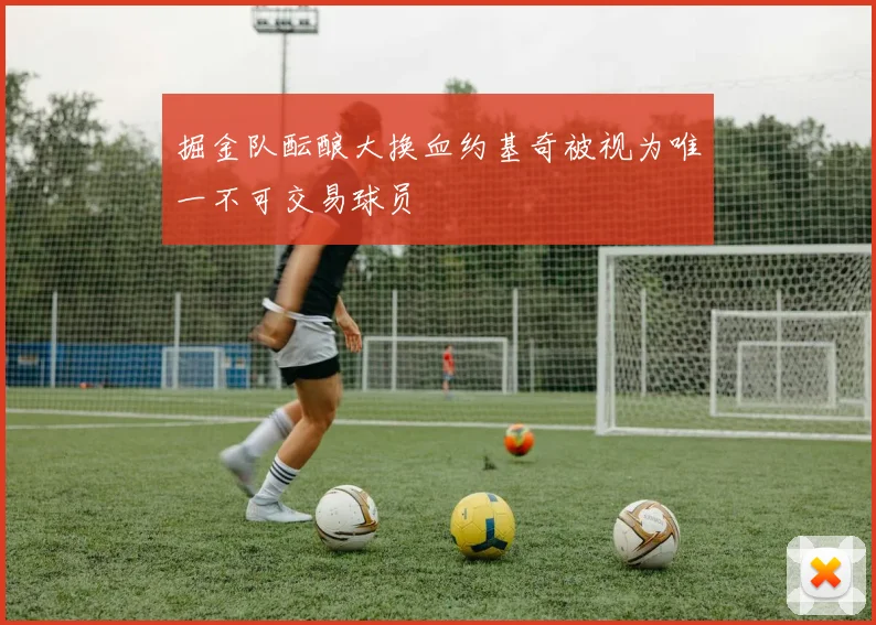 掘金队酝酿大换血约基奇被视为唯一不可交易球员