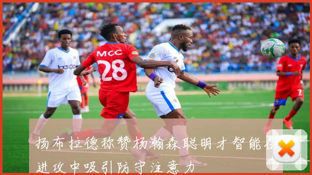 扬布拉德称赞杨瀚森聪明才智能在进攻中吸引防守注意力