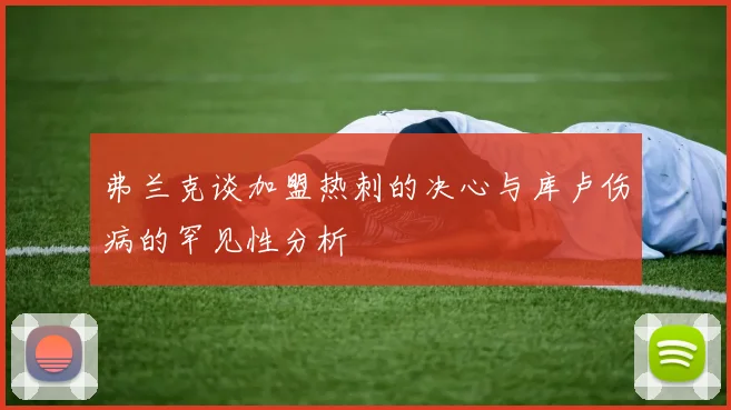 弗兰克谈加盟热刺的决心与库卢伤病的罕见性分析